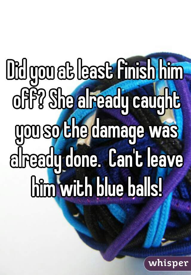 Did you at least finish him off? She already caught you so the damage was already done.  Can't leave him with blue balls!