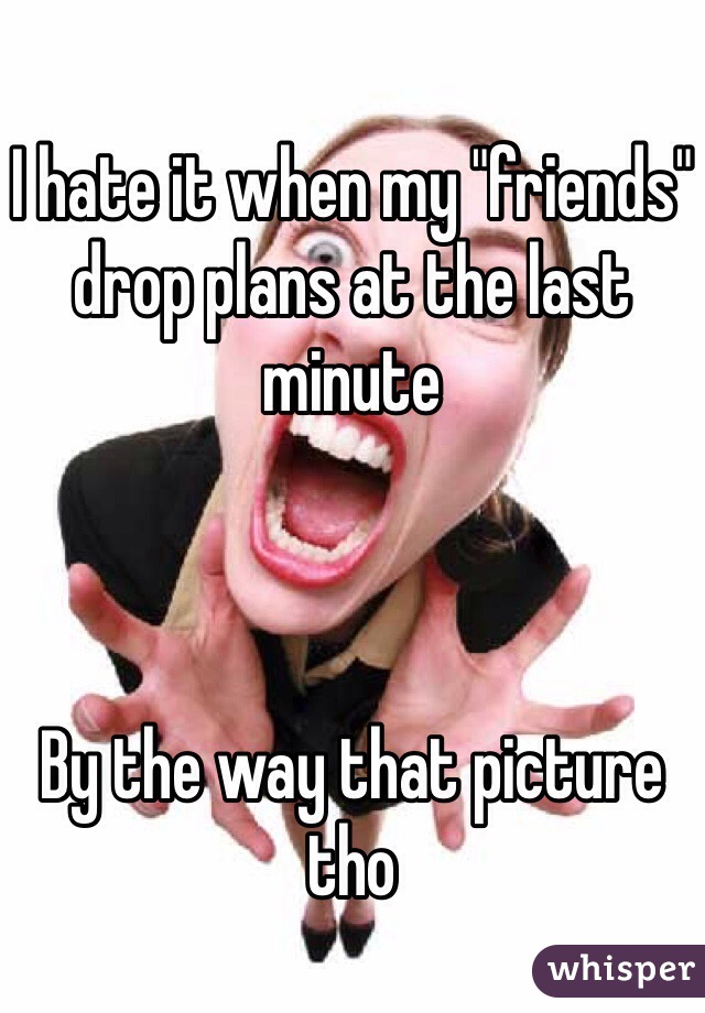 I hate it when my "friends" drop plans at the last minute 



By the way that picture tho 
