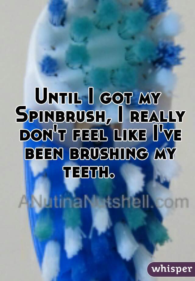 Until I got my Spinbrush, I really don't feel like I've been brushing my teeth.    