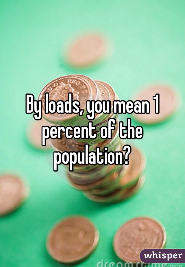 By loads, you mean 1 percent of the population?