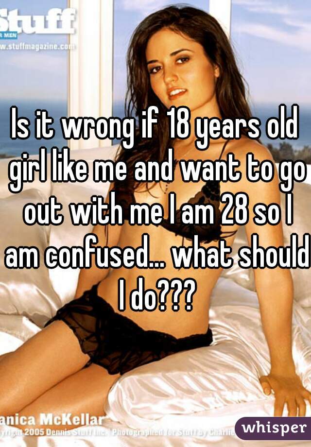 Is it wrong if 18 years old girl like me and want to go out with me I am 28 so I am confused... what should I do???