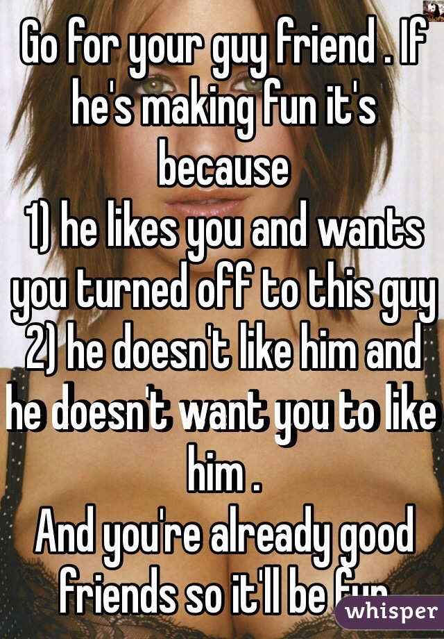 Go for your guy friend . If he's making fun it's because 
1) he likes you and wants you turned off to this guy
2) he doesn't like him and he doesn't want you to like him . 
And you're already good friends so it'll be fun