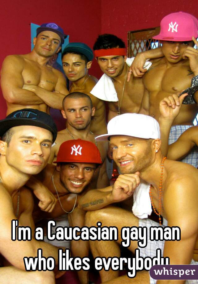 I'm a Caucasian gay man who likes everybody.