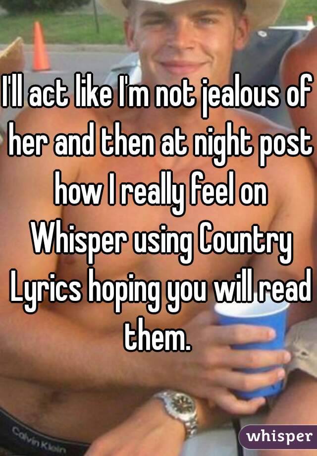 I'll act like I'm not jealous of her and then at night post how I really feel on Whisper using Country Lyrics hoping you will read them. 