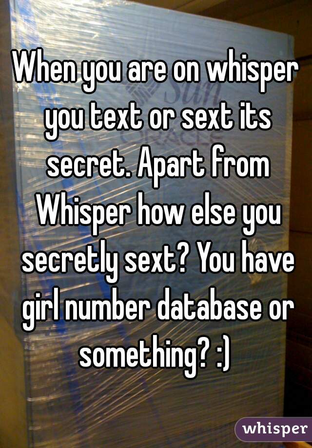 When you are on whisper you text or sext its secret. Apart from Whisper how else you secretly sext? You have girl number database or something? :) 