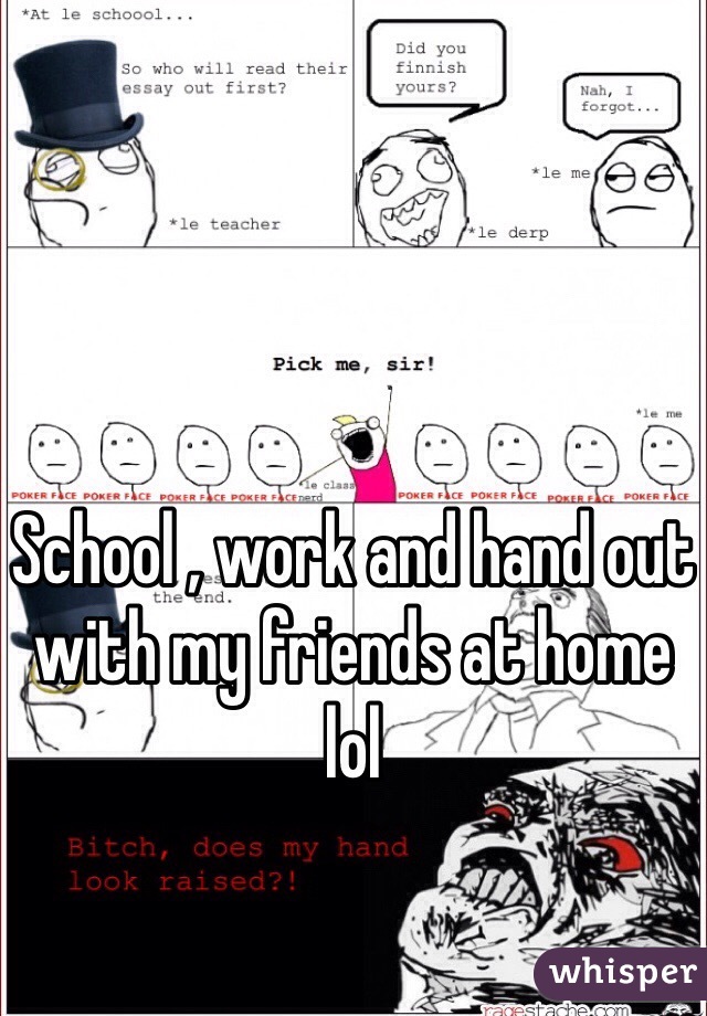 School , work and hand out with my friends at home lol 