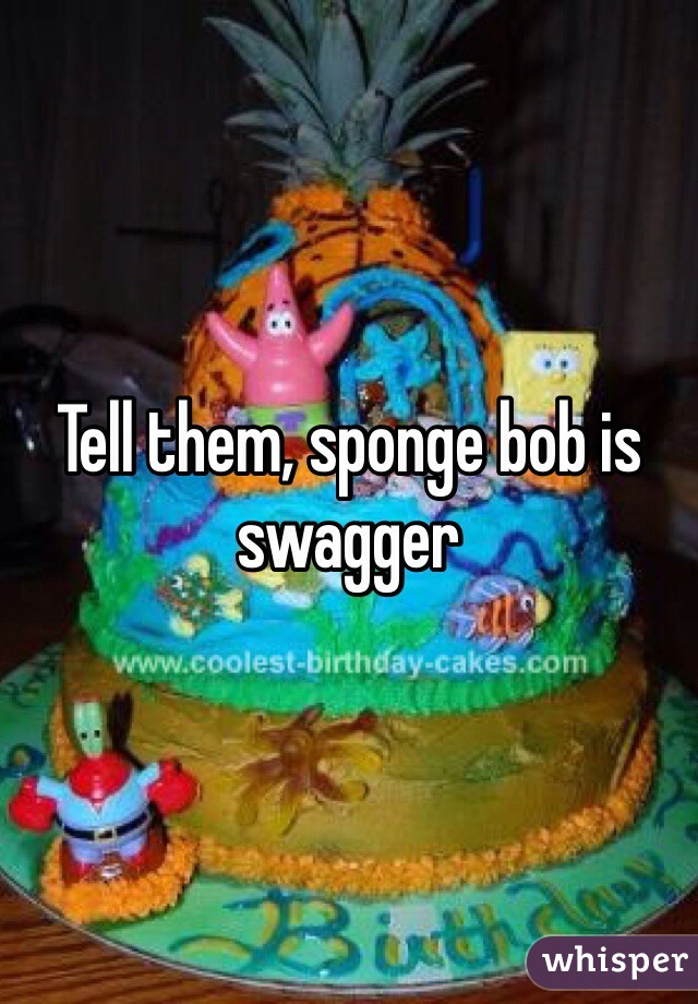 Tell them, sponge bob is swagger