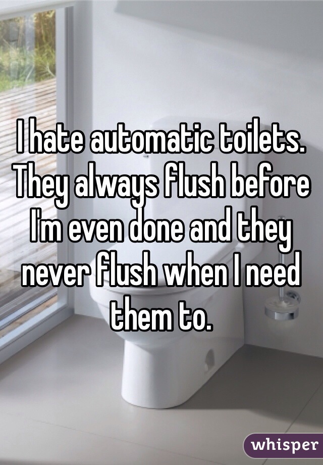 I hate automatic toilets. They always flush before I'm even done and they never flush when I need them to.