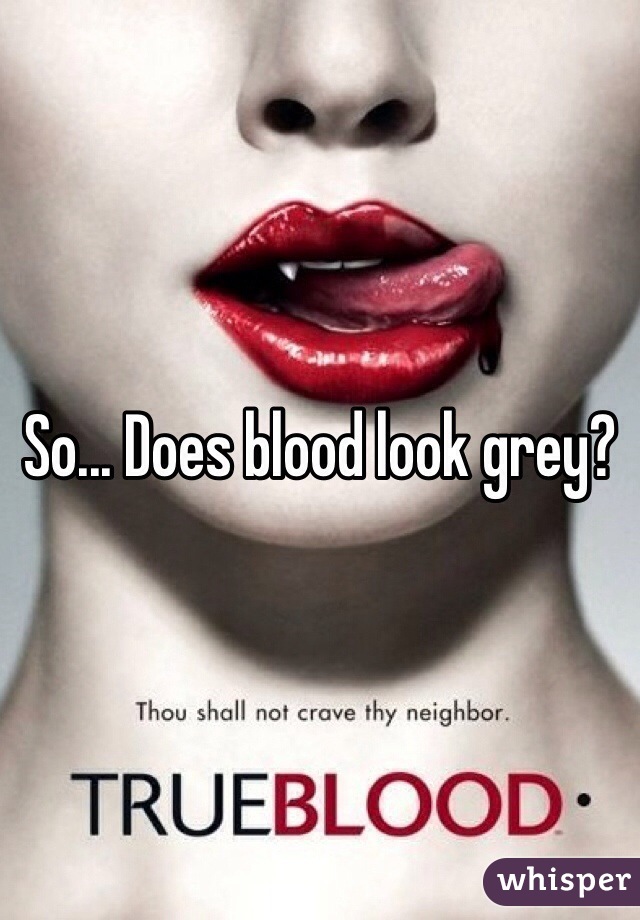 So... Does blood look grey?