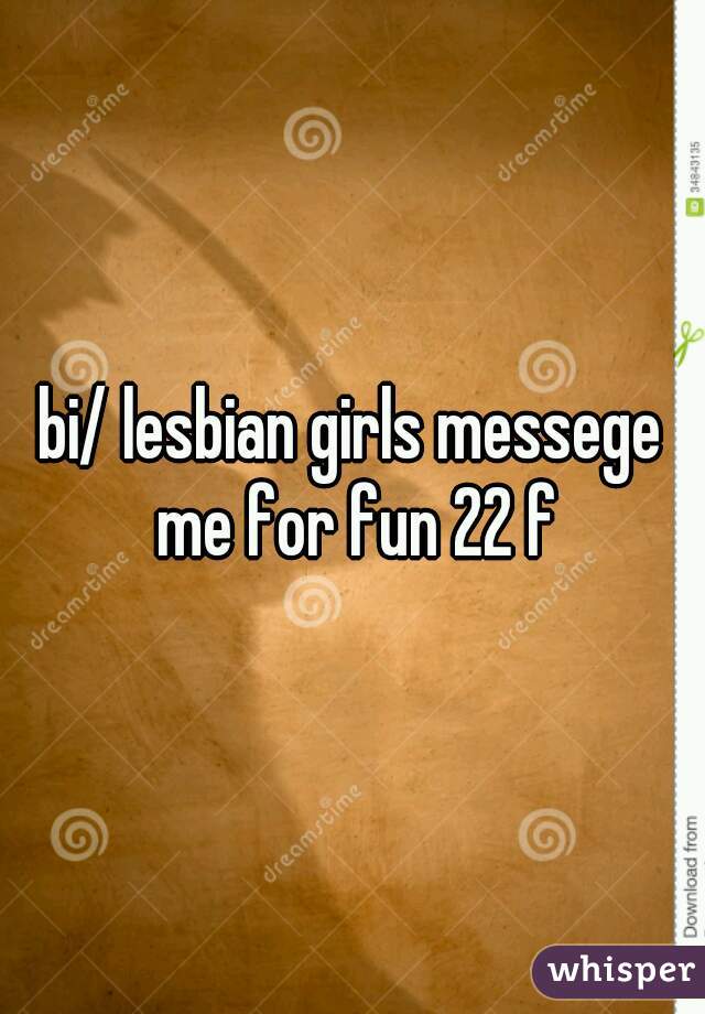 bi/ lesbian girls messege me for fun 22 f