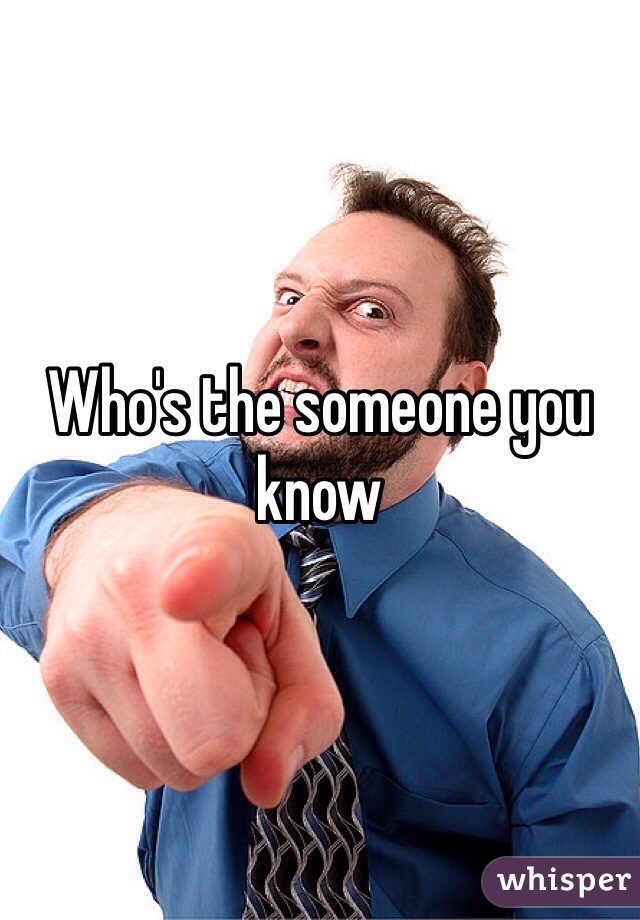 Who's the someone you know 