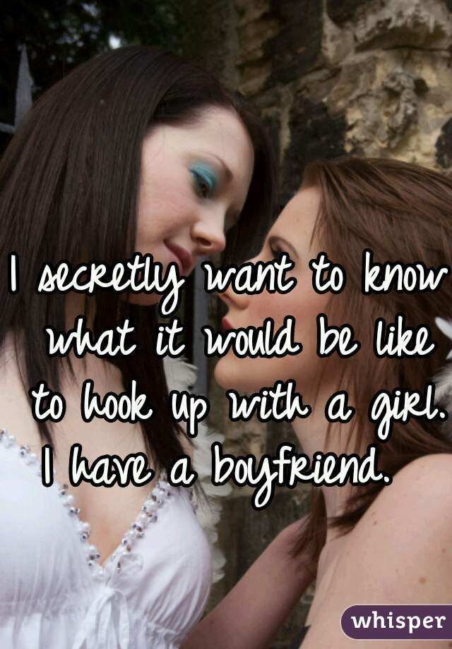 I secretly want to know what it would be like to hook up with a girl.
I have a boyfriend. 