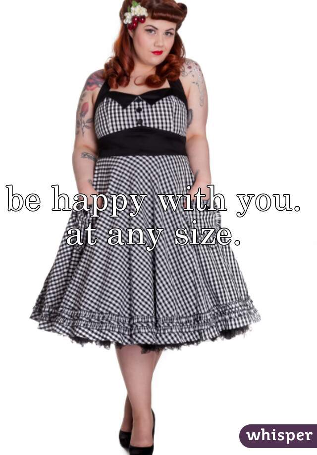 be happy with you. 
at any size. 