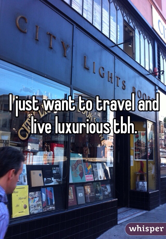 I just want to travel and live luxurious tbh. 