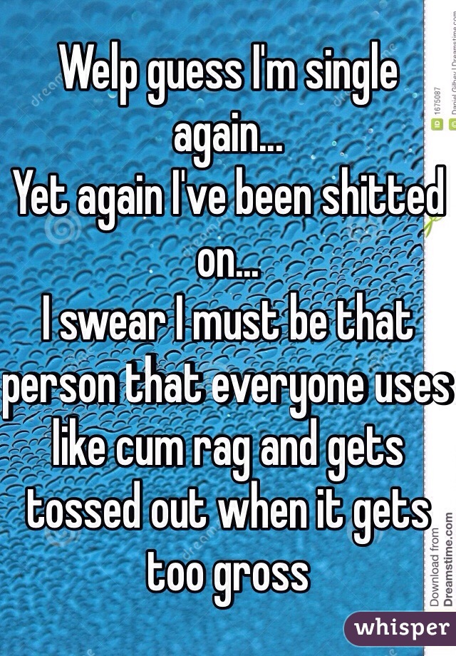 Welp guess I'm single again...
Yet again I've been shitted on...
I swear I must be that person that everyone uses like cum rag and gets tossed out when it gets too gross 