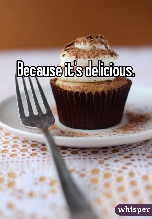 Because it's delicious.