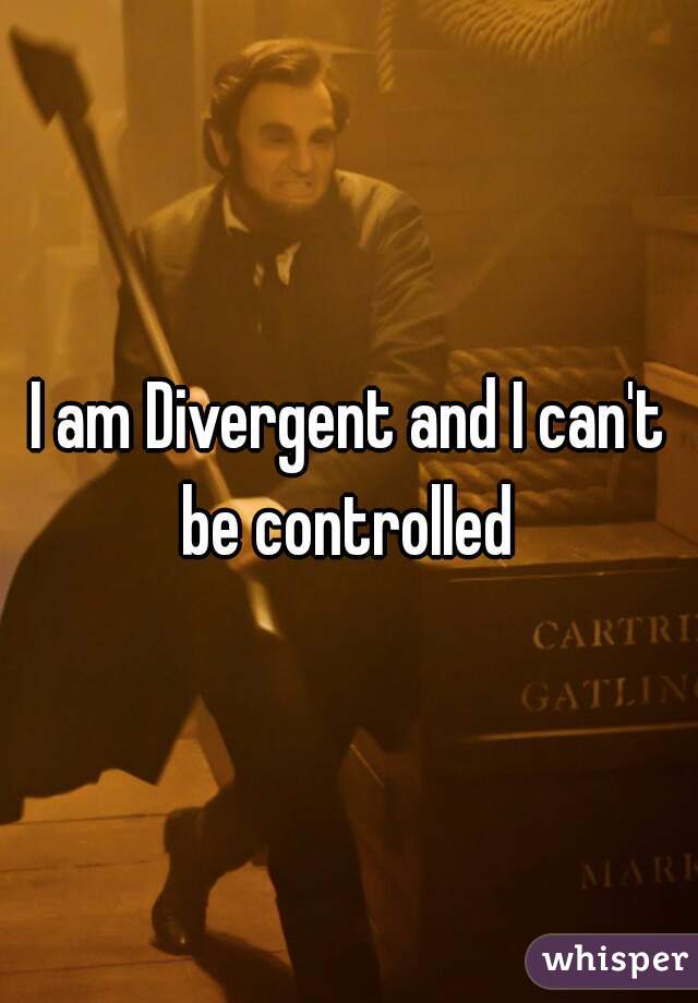 I am Divergent and I can't be controlled 