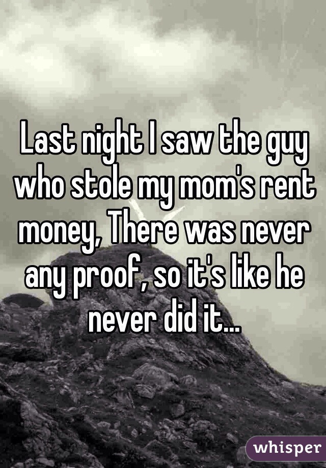 Last night I saw the guy who stole my mom's rent money, There was never any proof, so it's like he never did it...