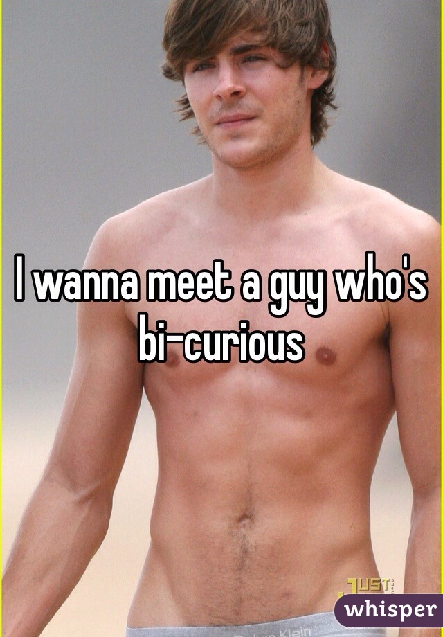 I wanna meet a guy who's bi-curious 