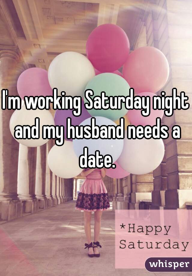 I'm working Saturday night and my husband needs a date.