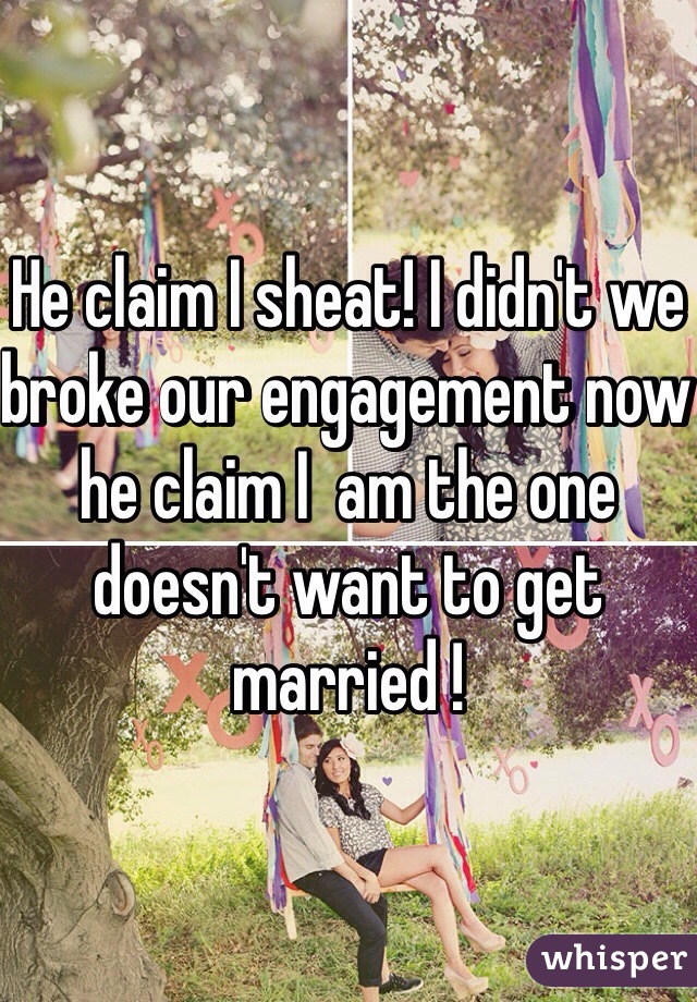 He claim I sheat! I didn't we broke our engagement now he claim I  am the one doesn't want to get married !