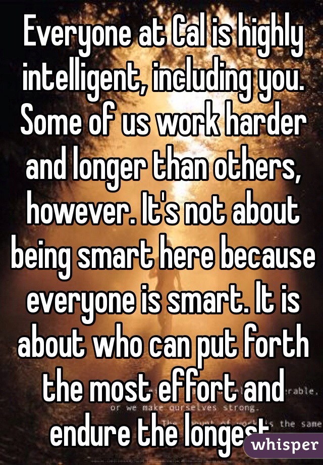 Everyone at Cal is highly intelligent, including you. Some of us work harder and longer than others, however. It's not about being smart here because everyone is smart. It is about who can put forth the most effort and endure the longest. 