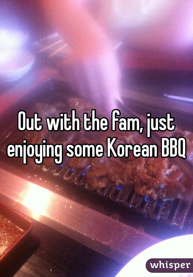 Out with the fam, just enjoying some Korean BBQ