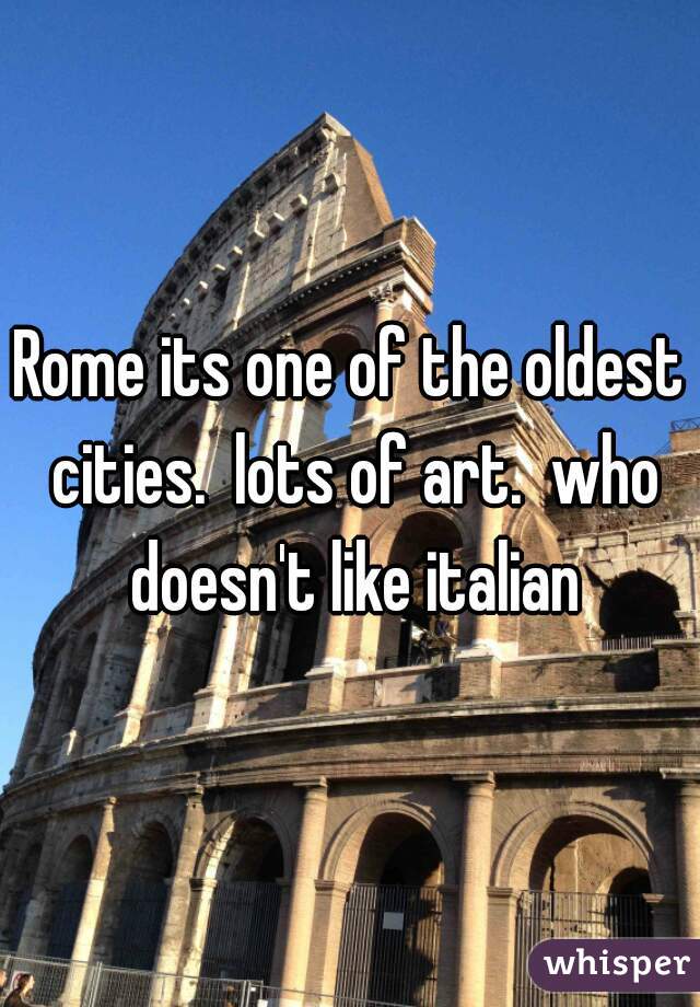 Rome its one of the oldest cities.  lots of art.  who doesn't like italian