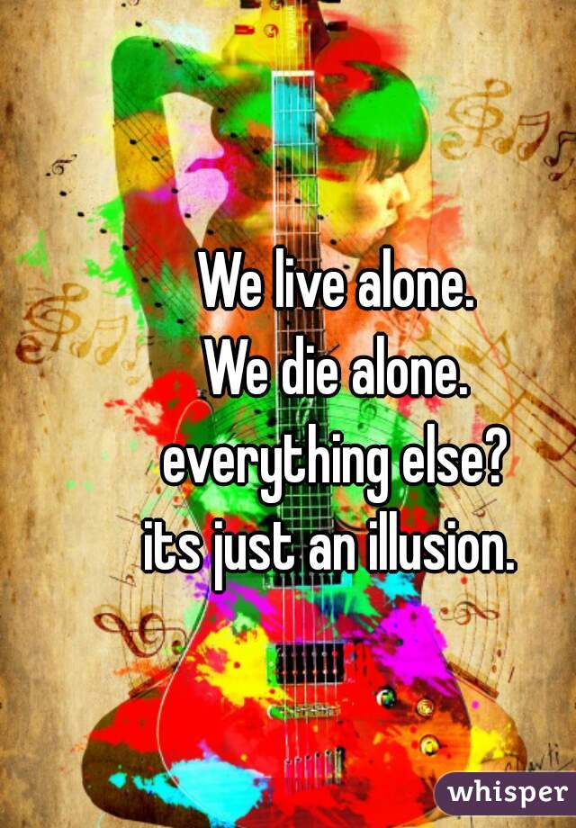 We live alone.
We die alone.
everything else?
its just an illusion. 