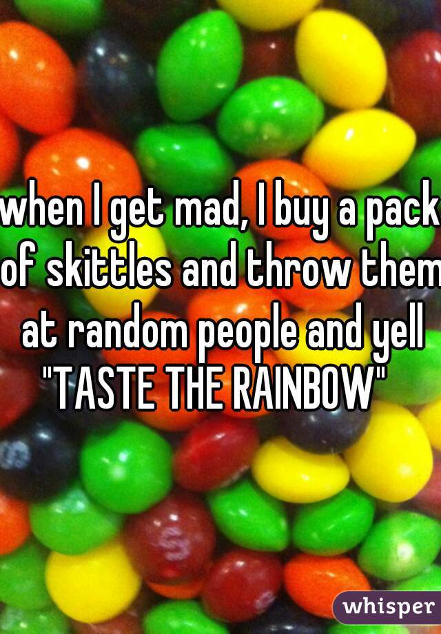when I get mad, I buy a pack of skittles and throw them at random people and yell
"TASTE THE RAINBOW" 