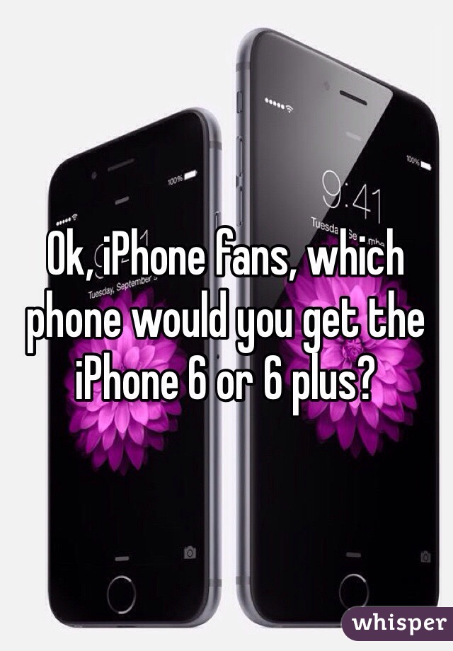 Ok, iPhone fans, which phone would you get the iPhone 6 or 6 plus? 
