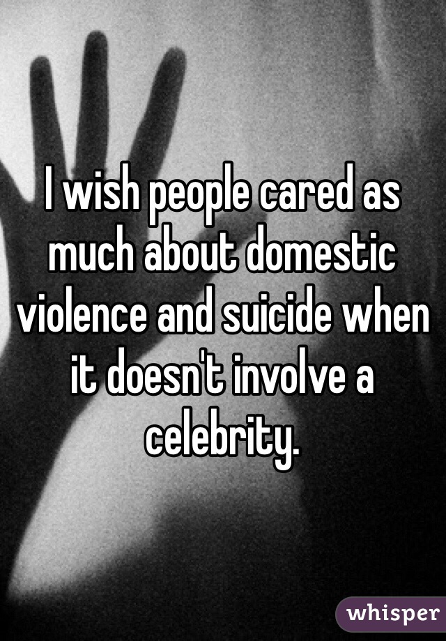 I wish people cared as much about domestic violence and suicide when it doesn't involve a celebrity.