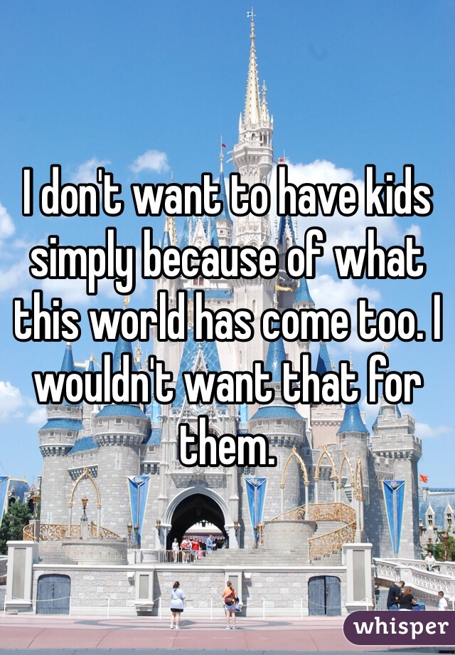 I don't want to have kids simply because of what this world has come too. I wouldn't want that for them.