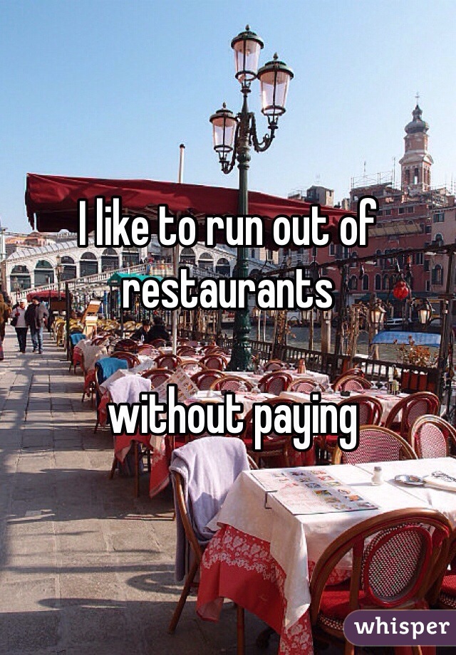 I like to run out of restaurants

 without paying