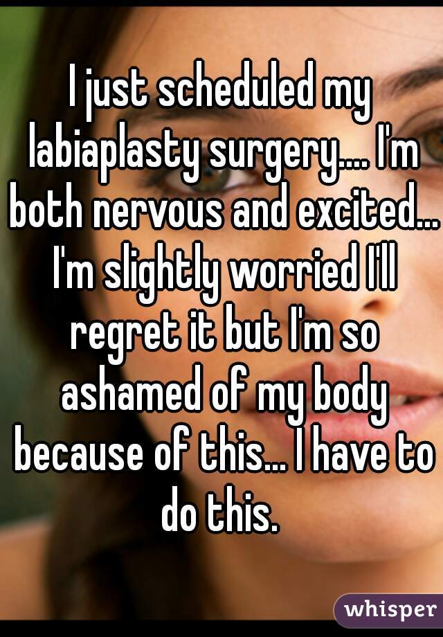 I just scheduled my labiaplasty surgery.... I'm both nervous and excited... I'm slightly worried I'll regret it but I'm so ashamed of my body because of this... I have to do this. 