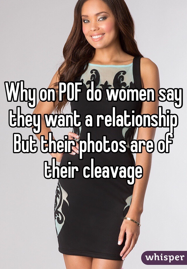 Why on POF do women say they want a relationship
But their photos are of their cleavage 