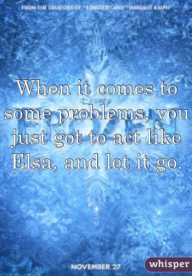When it comes to some problems, you just got to act like Elsa, and let it go.