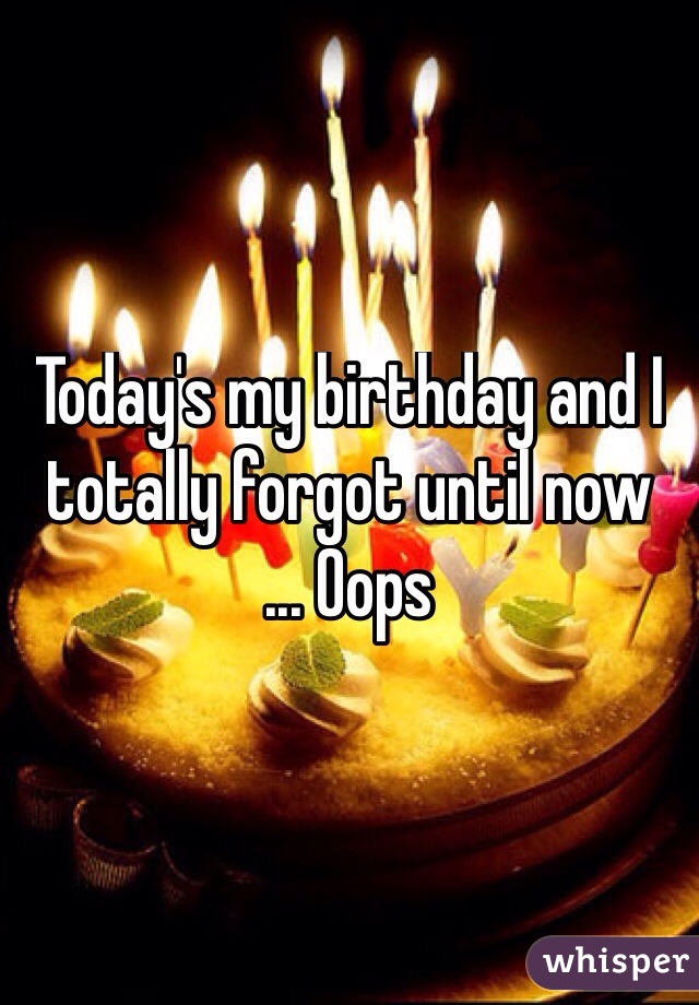 Today's my birthday and I totally forgot until now
... Oops
