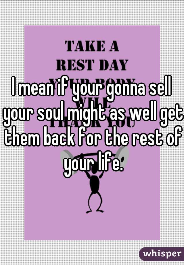 I mean if your gonna sell your soul might as well get them back for the rest of your life.