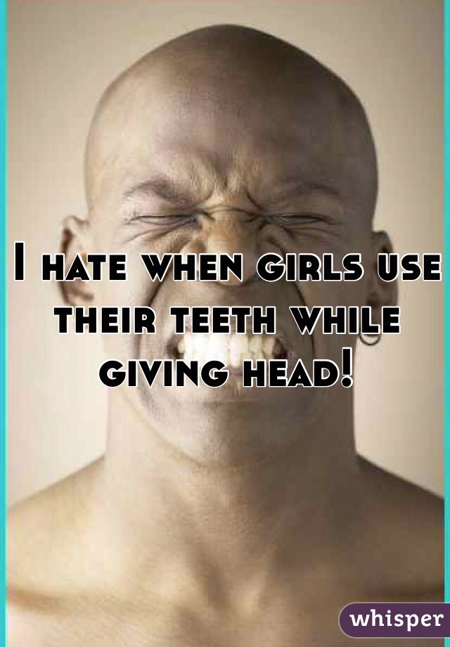 I hate when girls use their teeth while giving head! 