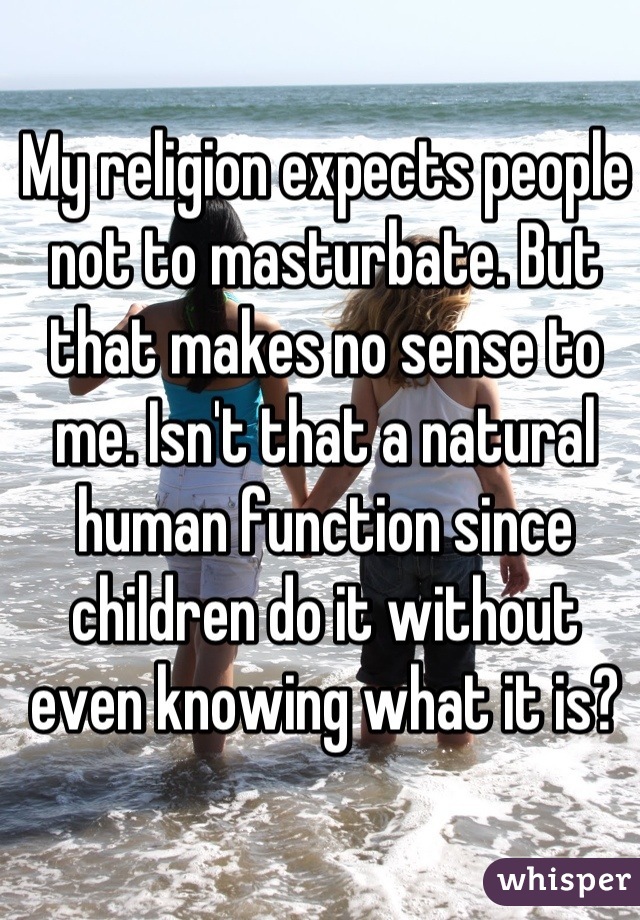 My religion expects people not to masturbate. But that makes no sense to me. Isn't that a natural human function since children do it without even knowing what it is?