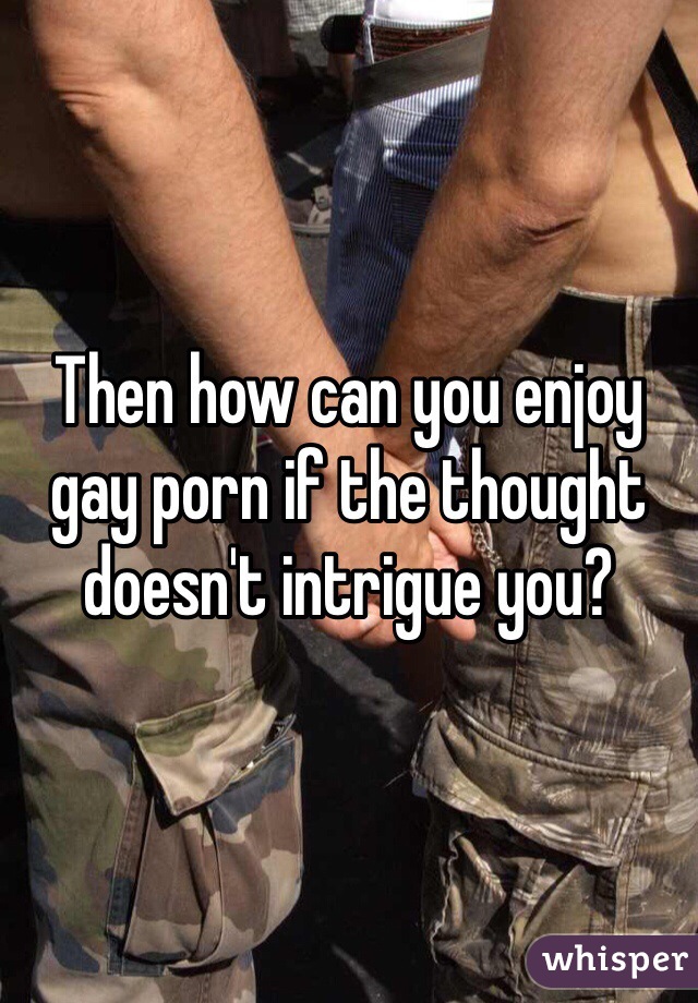 Then how can you enjoy gay porn if the thought doesn't intrigue you?