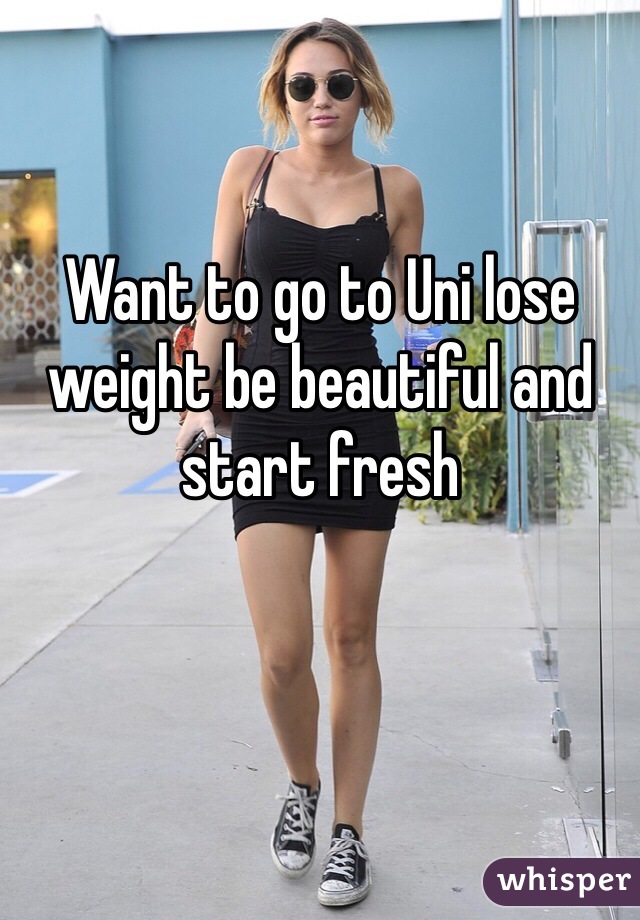 Want to go to Uni lose weight be beautiful and start fresh 