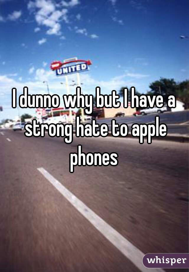 I dunno why but I have a strong hate to apple phones 