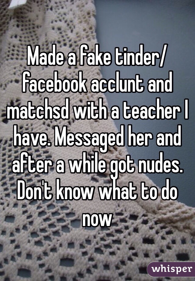 Made a fake tinder/facebook acclunt and matchsd with a teacher I have. Messaged her and after a while got nudes. Don't know what to do now 