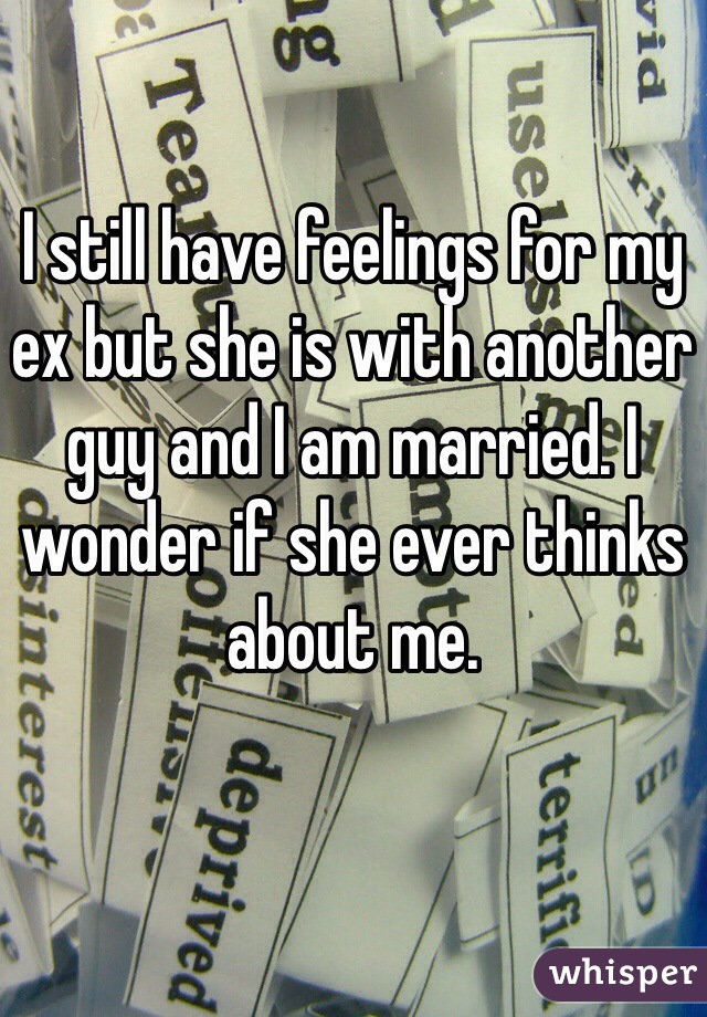 I still have feelings for my ex but she is with another guy and I am married. I wonder if she ever thinks about me.