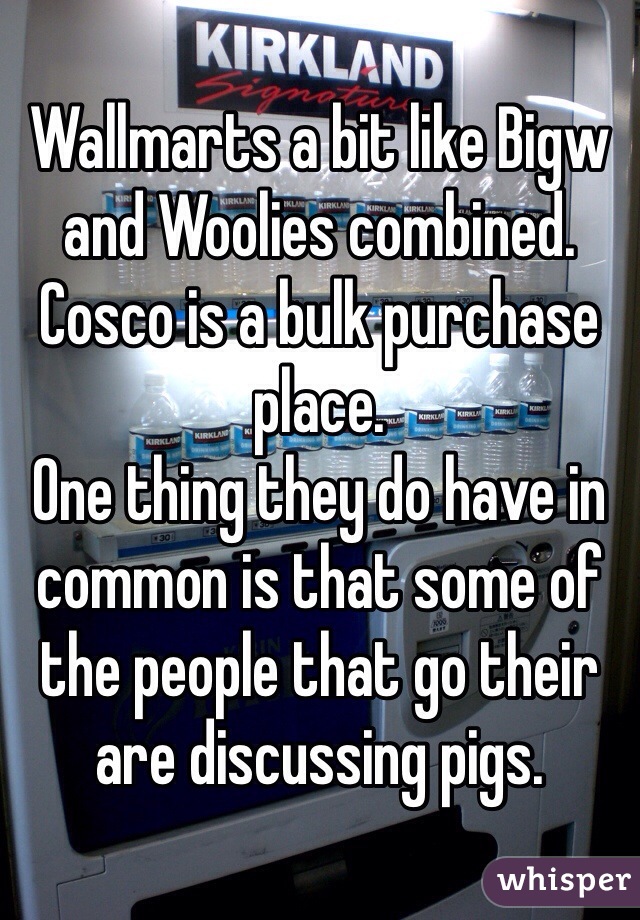 Wallmarts a bit like Bigw and Woolies combined. 
Cosco is a bulk purchase place. 
One thing they do have in common is that some of the people that go their are discussing pigs. 