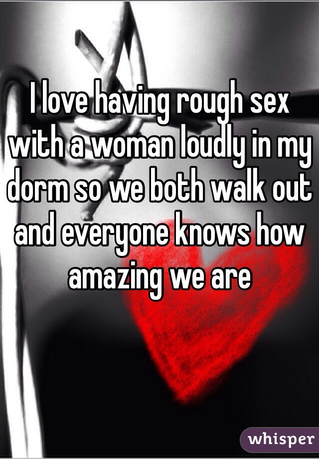 I love having rough sex with a woman loudly in my dorm so we both walk out and everyone knows how amazing we are 