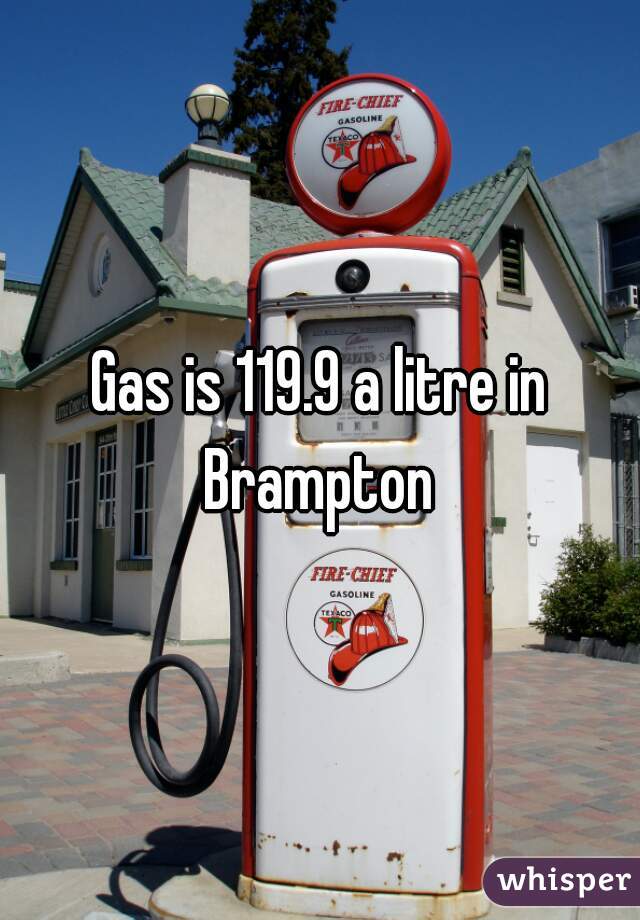 Gas is 119.9 a litre in Brampton 