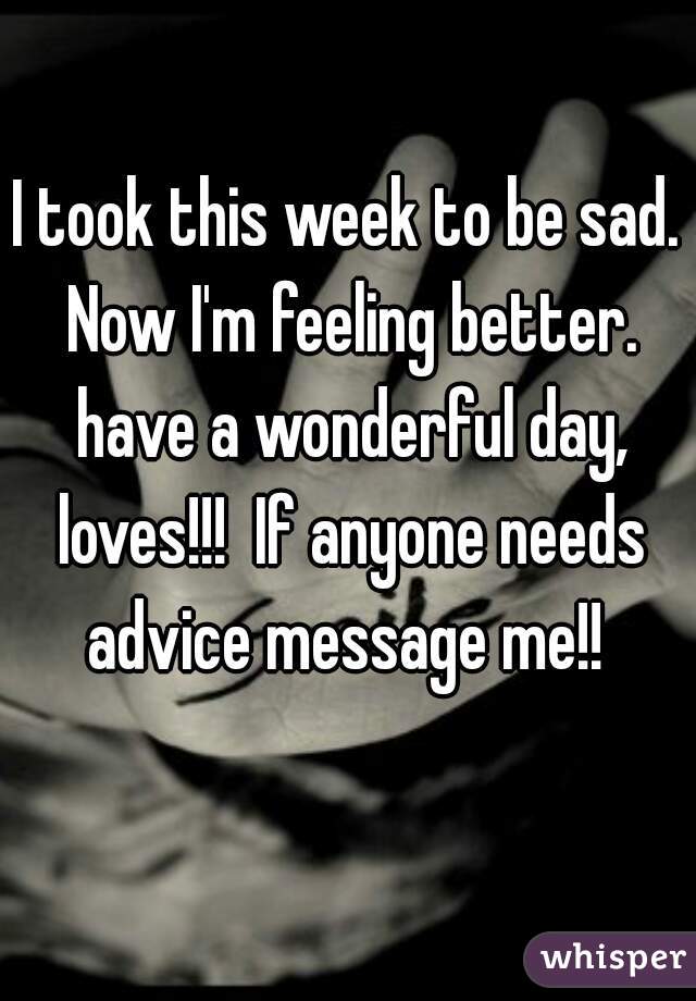 I took this week to be sad. Now I'm feeling better. have a wonderful day, loves!!!  If anyone needs advice message me!! 